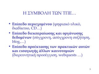 Η ΣΥΜΒΟΛΗ ΤΩΝ ΤΠΕ … Επίπεδο περιεχομένου  (ψηφιακό υλικό, διαδίκτυο,  CD…) Επίπεδο διεκπεραίωσης και οργάνωσης δεδομένων  ( σύγχρονη, ασύγχρονη συζήτηση,  blog ,…) Επίπεδο προέκτασης των πρακτικών αυτών και εισαγωγής άλλων καινοτομιών  (διερευνητική προσέγγιση,  webquests …) 