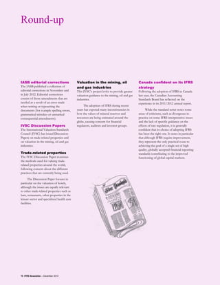Round-up




IASB editorial corrections                   Valuation in the mining, oil                    Canada confident on its IFRS
The IASB published a collection of           and gas industries                              strategy
editorial corrections in November and        This IVSC’s project looks to provide greater    Following the adoption of IFRS in Canada
in July 2012. Editorial corrections          valuation guidance to the mining, oil and gas   last year, the Canadian Accounting
consist of those amendments that are         industries.                                     Standards Board has reflected on the
needed as a result of an error made                                                          experience in its 2011/2012 annual report.
when writing or typesetting the                   The adoption of IFRS during recent
documents (for example spelling errors,      years has exposed many inconsistencies in             While the standard setter notes some
grammatical mistakes or unmarked             how the values of mineral reserves and          areas of criticisms, such as divergence in
consequential amendments).                   resources are being estimated around the        practice on some IFRS interpretative issues
                                             globe, causing concern for financial            and the lack of specific guidance on the
IVSC Discussion Papers                       regulators, auditors and investor groups.       effects of rate regulation, it is generally
The International Valuation Standards                                                        confident that its choice of adopting IFRS
Council (IVSC) has issued Discussion                                                         has been the right one. It notes in particular
Papers on trade-related properties and                                                       that although IFRS require improvement,
on valuation in the mining, oil and gas                                                      they represent the only practical route to
industries.                                                                                  achieving the goal of a single set of high
                                                                                             quality, globally accepted financial reporting
Trade-related properties                                                                     standards contributing to the improved
The IVSC Discussion Paper examines                                                           functioning of global capital markets.
the methods used for valuing trade-
related properties around the world,
following concern about the different
practices that are currently being used.
       The Discussion Paper focuses in
particular on the valuation of hotels,
although the issues are equally relevant
to other trade-related properties such as
bars, restaurants, other properties in the
leisure sector and specialized health care
facilities.




10 IFRS Newsletter – December 2012
 