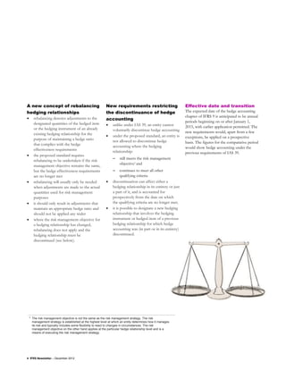 A new concept of rebalancing                                  New requirements restricting                       Effective date and transition
hedging relationships                                         the discontinuance of hedge                        The expected date of the hedge accounting
•        rebalancing denotes adjustments to the                                                                  chapter of IFRS 9 is anticipated to be annual
                                                              accounting
         designated quantities of the hedged item                                                                periods beginning on or after January 1,
                                                              •   unlike under IAS 39, an entity cannot          2015, with earlier application permitted. The
         or the hedging instrument of an already                  voluntarily discontinue hedge accounting
         existing hedging relationship for the                                                                   new requirements would, apart from a few
                                                              •   under the proposed standard, an entity is      exceptions, be applied on a prospective
         purpose of maintaining a hedge ratio                     not allowed to discontinue hedge
         that complies with the hedge                                                                            basis. The figures for the comparative period
                                                                  accounting where the hedging                   would show hedge accounting under the
         effectiveness requirements                               relationship:                                  previous requirements of IAS 39.
•        the proposed standard requires
                                                                  –    still meets the risk management
         rebalancing to be undertaken if the risk
                                                                       objective1 and
         management objective remains the same,
         but the hedge effectiveness requirements                 –     continues to meet all other
         are no longer met                                              qualifying criteria
•        rebalancing will usually only be needed              •   discontinuation can affect either a
         when adjustments are made to the actual                  hedging relationship in its entirety or just
         quantities used for risk management                      a part of it, and is accounted for
         purposes                                                 prospectively from the date on which
•        it should only result in adjustments that                the qualifying criteria are no longer met;
         maintain an appropriate hedge ratio and              •   it is possible to designate a new hedging
         should not be applied any wider                          relationship that involves the hedging
•        where the risk management objective for                  instrument or hedged item of a previous
         a hedging relationship has changed,                      hedging relationship for which hedge
         rebalancing does not apply and the                       accounting was (in part or in its entirety)
         hedging relationship must be                             discontinued.
         discontinued (see below).




    1
        The risk management objective is not the same as the risk management strategy. The risk
        management strategy is established at the highest level at which an entity determines how it manages
        its risk and typically includes some flexibility to react to changes in circumstances. The risk
        management objective on the other hand applies at the particular hedge relationship level and is a
        means of executing the risk management strategy.




4 IFRS Newsletter – December 2012
 