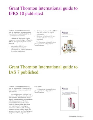 Grant Thornton International guide to
IFRS 10 published


The Grant Thornton International IFRS             •   identifying situations in which IFRS 10 is
team has issued a new publication entitled            more likely to affect the scope of
Under Control? A Practical Guide to IFRS 10           consolidation
Consolidated Financial Statements.                •   identifying and addressing the key
    The guide has been written to assist              practical application issues and
management in transitioning to and applying           judgements.
IFRS 10. More specifically it aims to assist          To obtain a copy of the publication,
readers in:                                       please get in touch with your Grant
                                                  Thornton adviser.
•   understanding IFRS 10’s new
    requirements on control and
    consolidation and how they differ from
    the previous requirements




Grant Thornton International guide to
IAS 7 published

The Grant Thornton International IFRS             IFRS experts.
team has published IAS 7: Statement of Cash
                                                      To obtain a copy of the publication,
Flows – a guide to avoiding common pitfalls and
                                                  please get in touch with your Grant
application issues.
                                                  Thornton adviser.
    Increased attention to companies’ cash
generation and liquidity position has resulted
in more scrutiny of the statement of cash
flows by financial statement users, regulators
and other commentators. The Grant
Thornton International IFRS team has
written the guide to remind users of the
basic requirements for preparing the
statement of cash flows while providing
insights on avoiding common pitfalls and
application issues that have been highlighted
by regulators and seen in practice by our

                                                                                                   IFRS Newsletter – December 2012 7
 