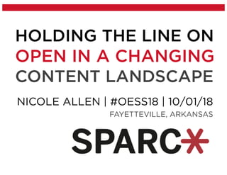 HOLDING THE LINE ON
OPEN IN A CHANGING
CONTENT LANDSCAPE
NICOLE ALLEN | #OESS18 | 10/01/18
FAYETTEVILLE, ARKANSAS
 