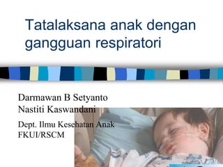 Tatalaksana anak dengan
gangguan respiratori
Darmawan B Setyanto
Nastiti Kaswandani
Dept. Ilmu Kesehatan Anak
FKUI/RSCM
 