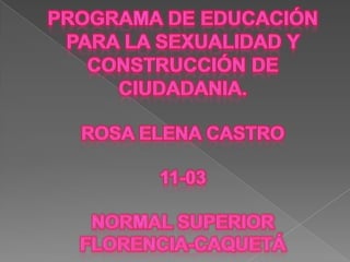 PROGRAMA DE EDUCACIÓN PARA LA SEXUALIDAD Y CONSTRUCCIÓN DE CIUDADANIA.Rosa elena castro11-03normal superiorflorencia-caquetá 