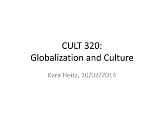 CULT 320: 
Globalization and Culture 
Kara Heitz, 10/02/2014 
 