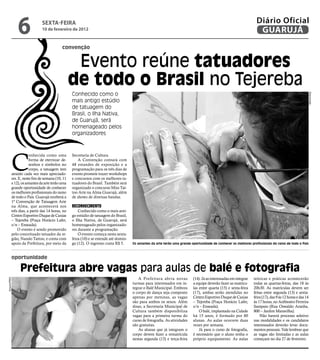 6               sextA-feiRA
                              10 de fevereiro de 2012
                                                                                                                                                                   Diário Oficial
                                                                                                                                                                    GUARUJÁ
                                           convenção


                                                  Evento reúne tatuadores
                                                 de todo o Brasil no Tejereba
                                                 Conhecido como o




                                                                                                                                                                                                       Reprodução
                                                 mais antigo estúdio
                                                 de tatuagem do
                                                 Brasil, o Ilha Nativa,
                                                 de Guarujá, será
                                                 homenageado pelos
                                                 organizadores




          C
                      onhecida como uma          Secretaria de Cultura.
                      forma de eternizar de-        A Convenção contará com
                      senhos e símbolos no       48 estandes de exposição e a
                      corpo, a tatuagem tem      programação para os três dias de
          atraído cada vez mais apreciado-       evento promete trazer workshops
          res. E, neste fim de semana (10, 11    e concursos com os melhores ta-
          e 12), os amantes da arte terão uma    tuadores do Brasil. Também será
          grande oportunidade de conhecer        organizado o concurso Miss Tat-
          os melhores profissionais do ramo      too Arte na Alma Guarujá, além
          de todo o País. Guarujá receberá a     de shows de diversas bandas.
          1ª Convenção de Tatuagem Arte
          na Alma, que acontecerá nos            reconhecimenTo
          três dias, a partir das 14 horas, no       Conhecido como o mais anti-
          Centro Esportivo Duque de Caxias       go estúdio de tatuagem do Brasil,
          – Tejereba (Praça Horácio Lafer,       o Ilha Nativa, de Guarujá, será
          s/n – Enseada).                        homenageado pelos organizado-
              O evento é sendo promovido         res durante a programação.
          pelo conceituado tatuador da re-           O evento começa nesta sexta-
          gião, Nando Tattoo, e conta com        feira (10) e se estende até domin-
          apoio da Prefeitura, por meio da       go (12). O ingresso custa R$ 5.      Os amantes da arte terão uma grande oportunidade de conhecer os melhores profissionais do ramo de todo o País



          oportunidade

               Prefeitura abre vagas para aulas de balé e fotografia
                                                                                          A Prefeitura abriu novas         (14). Já as interessadas em integrar   teóricas e práticas acontecerão
Arquivo/PMG




                                                                                      turmas para interessados em in-      a equipe deverão fazer as matrícu-     todas as quartas-feiras, das 18 às
                                                                                      tegrar o Balé Municipal. Embora      las entre quarta (15) e sexta-feira    20h30. As matrículas devem ser
                                                                                      o corpo de dança seja composto       (17), ambas serão atendidas no         feitas entre segunda (13) e sexta-
                                                                                      apenas por meninas, as vagas         Centro Esportivo Duque de Caxias       feira (17), das 9 às 12 horas e das 14
                                                                                      são para ambos os sexos. Além        – Tejereba (Praça Horácio Lafer,       às 17 horas, no Anfiteatro Ferreira
                                                                                      disso, a Secretaria Municipal de     s/n – Enseada).                        Sampaio (Rua Oswaldo Aranha,
                                                                                      Cultura também disponibiliza             O balé, implantado na Cidade       800 – Jardim Maravilha).
                                                                                      vagas para a primeira turma do       há 15 anos, é formado por 80               Não haverá processo seletivo
                                                                                      curso de fotografia. As atividades   alunas. As aulas ocorrem duas          nas modalidades e os candidatos
                                                                                      são gratuitas.                       vezes por semana.                      interessados deverão levar docu-
                                                                                          As alunas que já integram o          Já para o curso de fotografia,     mentos pessoais. Vale lembrar que
                                                                                      corpo devem fazer a rematrícula      é necessário que o aluno tenha o       as vagas são limitadas e as aulas
                                                                                      nestas segunda (13) e terça-feira    próprio equipamento. As aulas          começam no dia 27 de fevereiro.
 