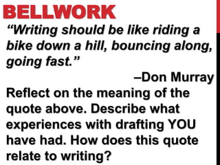 BELLWORK
“Writing should be like riding a
bike down a hill, bouncing along,
going fast.”
                     –Don Murray
Reflect on the meaning of the
quote above. Describe what
experiences with drafting YOU
have had. How does this quote
relate to writing?
 