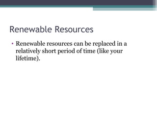 Renewable Resources
• Renewable resources can be replaced in a
relatively short period of time (like your
lifetime).
 