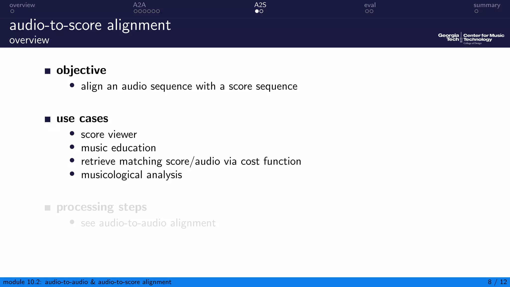 overview A2A A2S eval summary
audio-to-score alignment
overview
objective
• align an audio sequence with a score sequence
use cases
• score viewer
• music education
• retrieve matching score/audio via cost function
• musicological analysis
processing steps
• see audio-to-audio alignment
module 10.2: audio-to-audio  audio-to-score alignment 8 / 12
 
