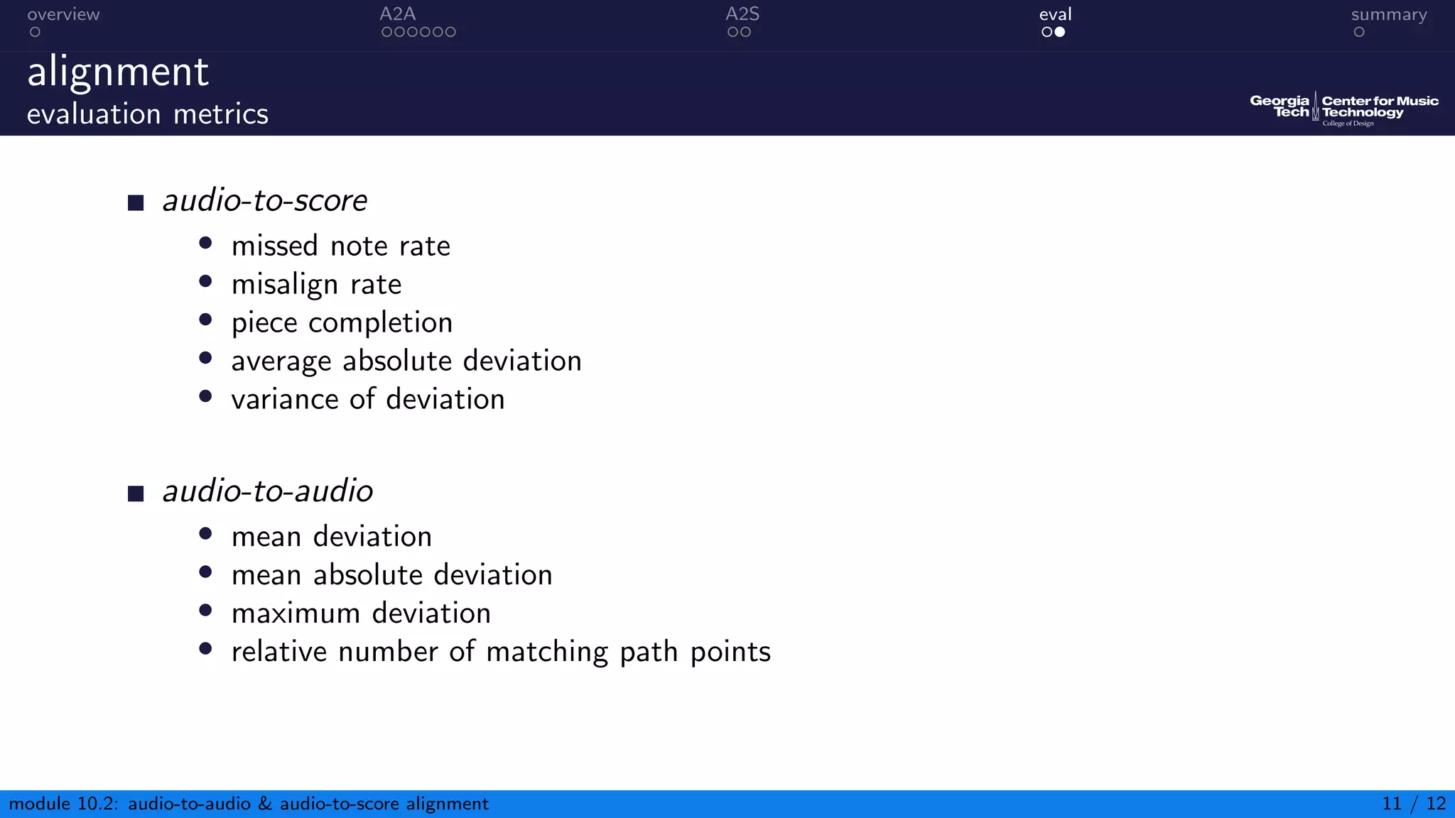 overview A2A A2S eval summary
alignment
evaluation metrics
audio-to-score
• missed note rate
• misalign rate
• piece completion
• average absolute deviation
• variance of deviation
audio-to-audio
• mean deviation
• mean absolute deviation
• maximum deviation
• relative number of matching path points
module 10.2: audio-to-audio  audio-to-score alignment 11 / 12
 