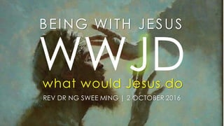 BEING WITH JESUS
REV DR NG SWEE MING | 2 OCTOBER 2016
WWJDwhat would Jesus do
 