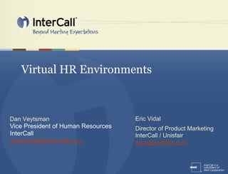 Virtual HR Environments



Dan Veytsman                        Eric Vidal
Vice President of Human Resources   Director of Product Marketing
InterCall                           InterCall / Unisfair
dveytsman@intercall.com             ericv@unisfair.com
 