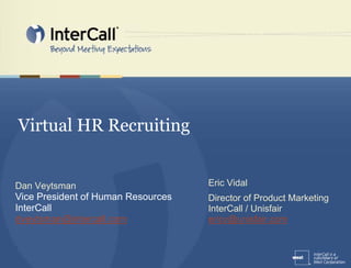Virtual HR Recruiting


Dan Veytsman                        Eric Vidal
Vice President of Human Resources   Director of Product Marketing
InterCall                           InterCall / Unisfair
dveytsman@intercall.com             ericv@unisfair.com
 