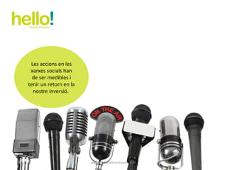 www.hellocomunicacion.com Les accions en les xarxes socials han de ser medibles i tenir un retorn en la nostre inversió.  
