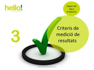 www.hellocomunicacion.com 3 Criteris de medició de resultats  Depen del tipus d’objectiu 