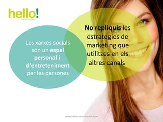 www.hellocomunicacion.com No repliquis  les estrategies de marketing que utilitzes en els altres canals  Les xarxes socials són un  espai personal i  d’entreteniment  per les persones 