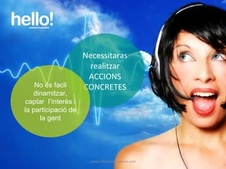 www.hellocomunicacion.com Necessitaras realitzar ACCIONS CONCRETES No és facil dinamitzar, captar  l’interès i la participació de la gent 