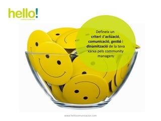 www.hellocomunicacion.com Defineix un  criteri  d’ actuació ,  comunicació ,  gestió  i  dinamització  de la teva xarxa pels community managers 