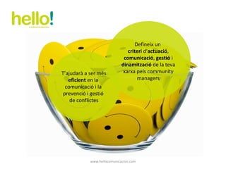 www.hellocomunicacion.com T’ajudarà a ser més  eficient  en la  comunicació i la  prevenció i gestió  de conflictes Defineix un  criteri  d’ actuació ,  comunicació ,  gestió  i  dinamització  de la teva xarxa pels community managers 