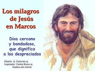 Los milagros  de Jesús en Marcos   Dios cercano y bondadoso, que dignifica a los despreciados Diseño: JL Caravias sj Inspirador: Carlos Bravo sj, Galilea año treinta 