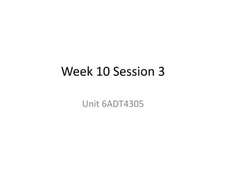 Week 10 Session 3
Unit 6ADT4305

 