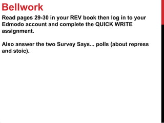Bellwork
Read pages 29-30 in your REV book then log in to your
Edmodo account and complete the QUICK WRITE
assignment.

Also answer the two Survey Says... polls (about repress
and stoic).
 