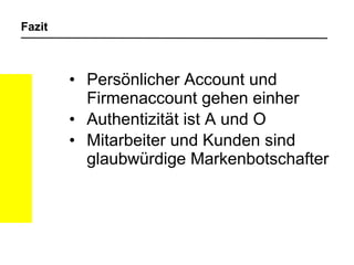 Fazit Persönlicher Account und Firmenaccount gehen einher Authentizität ist A und O Mitarbeiter und Kunden sind glaubwürdige Markenbotschafter 