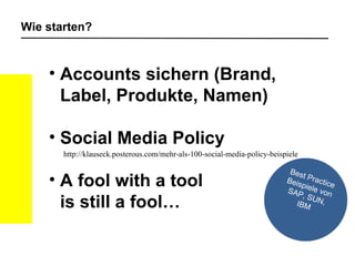 Wie starten? Accounts sichern (Brand, Label, Produkte, Namen) Social Media Policy A fool with a tool  is still a fool… http://klauseck.posterous.com/mehr-als-100-social-media-policy-beispiele Best Practice Beispiele von SAP, SUN, IBM 