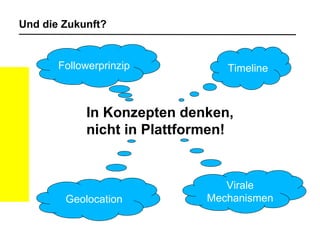 Und die Zukunft? In Konzepten denken, nicht in Plattformen! Timeline Followerprinzip Geolocation Virale Mechanismen 