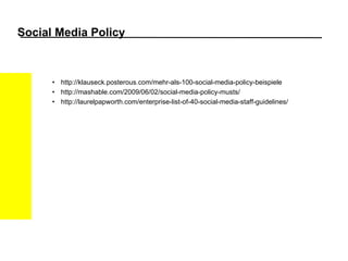 Social Media Policy http://klauseck.posterous.com/mehr-als-100-social-media-policy-beispiele http://mashable.com/2009/06/02/social-media-policy-musts/ http://laurelpapworth.com/enterprise-list-of-40-social-media-staff-guidelines/ 
