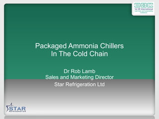 Packaged Ammonia Chillers In The Cold Chain Dr Rob Lamb Sales and Marketing Director Star Refrigeration Ltd 
