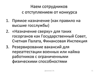 Наем сотрудников  с отступлением от конкурса Прямое назначение (как правило на высшие госслужбы) «Назначение сверху» для таких госорганов как Государственный Совет, Счетная Палата, Финансовая Инспекция Резервирование вакансий для переаттестации военных или найма работников с ограниченными физическими способностями Данилова Е.В. 