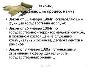 Законы,  определяющие процесс найма Закон от 11 января 1984г., определяющим функции государственных служб Закон от 26 января 1984г., о государственной территориальной службе, в основном состоящей из служащих коммунальных хозяйств, департаментов и районов. Закон от 9 января 1986г., уточняющим ограничения сферы деятельности государственных больниц. Данилова Е.В. 