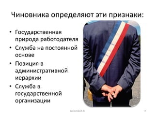 Чиновника определяют эти признаки: Государственная природа работодателя Служба на постоянной основе Позиция в административной иерархии Служба в государственной организации Данилова Е.В. 