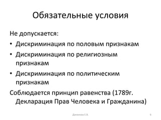 Обязательные условия Не допускается:  Дискриминация по половым признакам Дискриминация по религиозным признакам Дискриминация по политическим признакам Соблюдается принцип равенства (1789г. Декларация Прав Человека и Гражданина) Данилова Е.В. 