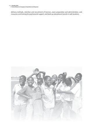 Namibia 2010
School Manual on Emergency Preparedness and Response
16
delivery methods, reten on and recruitment of learners, exam prepara on and administra on, and
resources and training for psychosocial support, and back-up educa onal records in safe loca ons.
 