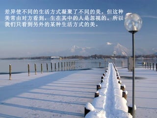 差异使不同的生活方式凝聚了不同的美。但这种美常由对方看到，生在其中的人是忽视的。所以我们只看到另外的某种生活方式的美。 