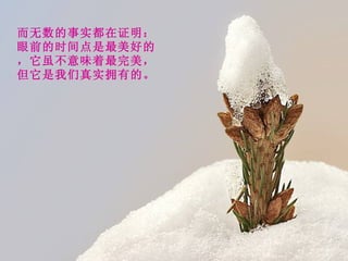 而无数的事实都在证明：眼前的时间点是最美好的，它虽不意味着最完美，但它是我们真实拥有的。 