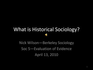 What is Historical Sociology? Nick Wilson—Berkeley Sociology Soc 5—Evaluation of Evidence April 13, 2010 1 