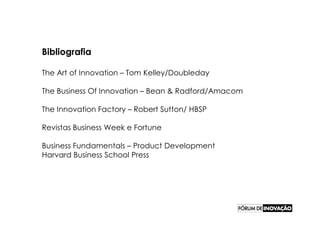 Bibliografia

The Art of Innovation – Tom Kelley/Doubleday

The Business Of Innovation – Bean & Radford/Amacom

The Innovation Factory – Robert Sutton/ HBSP

Revistas Business Week e Fortune

Business Fundamentals – Product Development
Harvard Business School Press
 