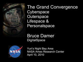 The Grand Convergence  Cyberspace Outerspace Lifespace & Personalspace Bruce Damer DigitalSpace Yuri’s Night Bay Area NASA Ames Research Center April 10, 2010 