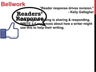 Bellwork
                  "Reader response drives revision."
                                   - Kelly Gallagher

      One stage of writing is sharing & responding.
      WRITE 3-5 sentences about how a writer might
      use this to help their writing.
 
