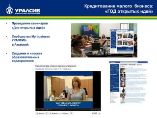 • Проведение семинаров
«Дни открытых идей»
• Сообщество My business
УРАЛСИБ
в Facebook
• Создание и «посев»
образовательных
видеороликов
Кредитование малого бизнеса:
«ГОД открытых идей»
 