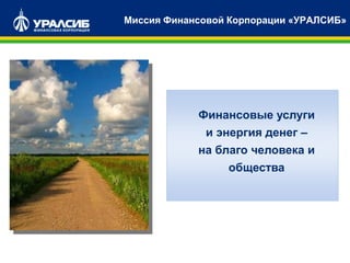 Миссия Финансовой Корпорации «УРАЛСИБ»
Финансовые услуги
и энергия денег –
на благо человека и
общества
 