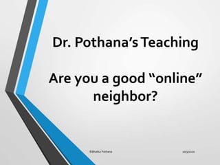 Dr. Pothana’sTeaching
Are you a good “online”
neighbor?
10/3/2020©Bhakta Pothana
 