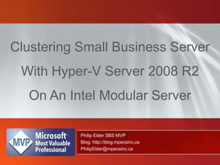 Clustering Small Business Server With Hyper-V Server 2008 R2 On An Intel Modular Server Philip Elder SBS MVP Blog: http://blog.mpecsinc.ca PhilipElder@mpecsinc.ca 
