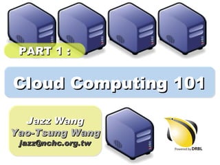 PART 1 :


Cloud Computing 101

  Jazz Wang
Yao-Tsung Wang
 jazz@nchc.org.tw
 