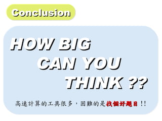 Conclusion


HOW BIG
  CAN YOU
    THINK ??
高速計算的工具很多，困難的是找個好題目 !!
 