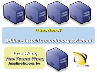 Questions?

Slides - http://trac.nchc.org.tw/cloud

  Jazz Wang
Yao-Tsung Wang
 jazz@nchc.org.tw
 