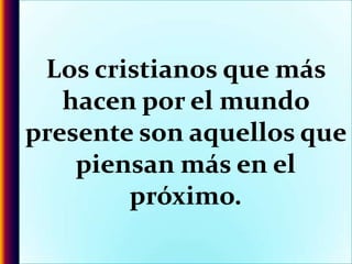Los cristianos que más hacen por el mundo presente son aquellos que piensan más en el próximo.