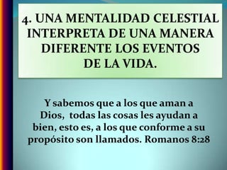 4. UNA MENTALIDAD CELESTIAL INTERPRETA DE UNA MANERA DIFERENTE LOS EVENTOSDE LA VIDA.Y sabemos que a los que aman a Dios,  todas las cosas les ayudan a bien, esto es, a los que conforme a su propósito son llamados. Romanos 8:28